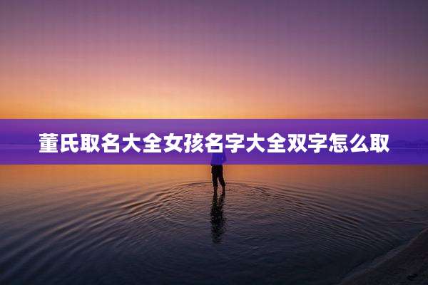 董氏取名大全女孩名字大全双字怎么取
