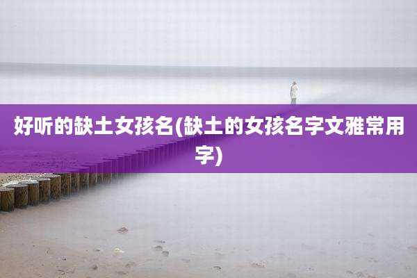 好听的缺土女孩名(缺土的女孩名字文雅常用字)