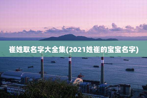 崔姓取名字大全集(2021姓崔的宝宝名字)