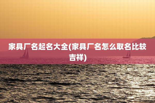 家具厂名起名大全(家具厂名怎么取名比较吉祥)