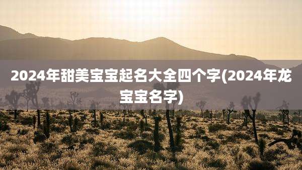 2024年甜美宝宝起名大全四个字(2024年龙宝宝名字)