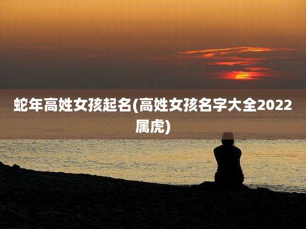 蛇年高姓女孩起名(高姓女孩名字大全2022属虎)
