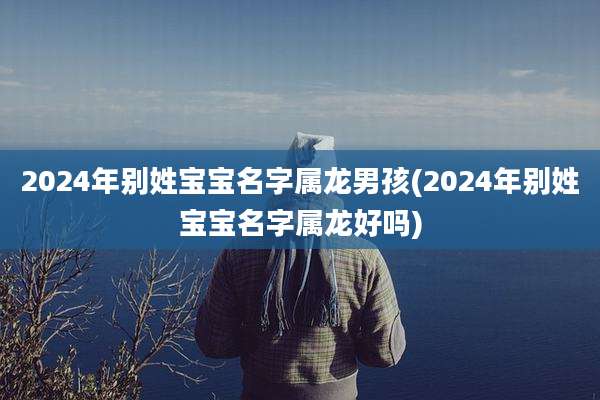 2024年别姓宝宝名字属龙男孩(2024年别姓宝宝名字属龙好吗)