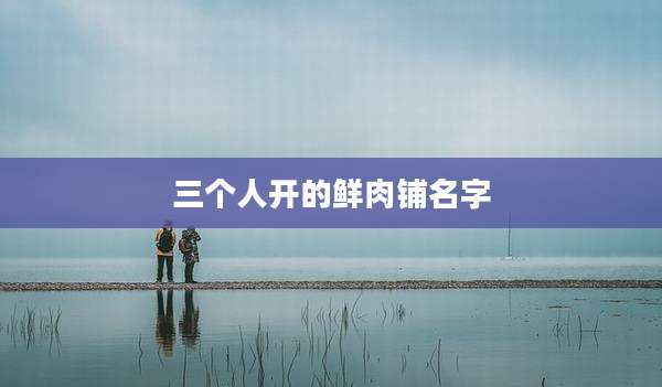 三个人开的鲜肉铺名字