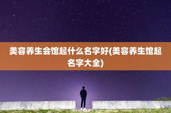 美容养生会馆起什么名字好(美容养生馆起名字大全)