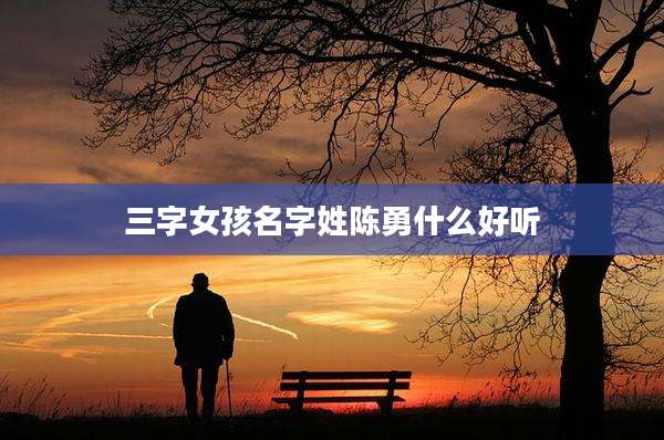 三字女孩名字姓陈勇什么好听