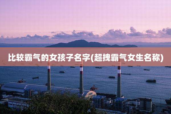 比较霸气的女孩子名字(超拽霸气女生名称)