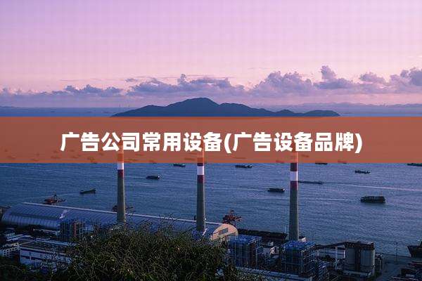 广告公司常用设备(广告设备品牌)