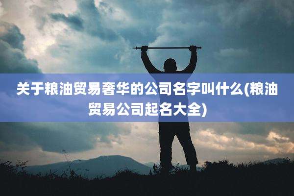 关于粮油贸易奢华的公司名字叫什么(粮油贸易公司起名大全)