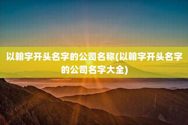 以翰字开头名字的公司名称(以翰字开头名字的公司名字大全)