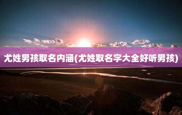 尤姓男孩取名内涵(尤姓取名字大全好听男孩)