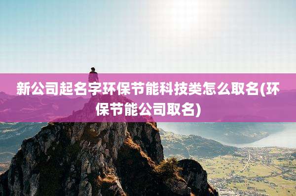 新公司起名字环保节能科技类怎么取名(环保节能公司取名)