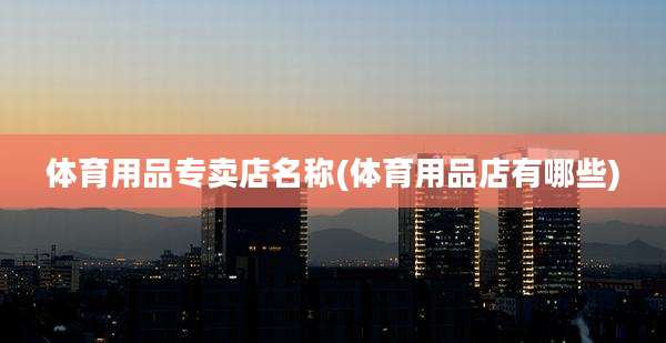 体育用品专卖店名称(体育用品店有哪些)