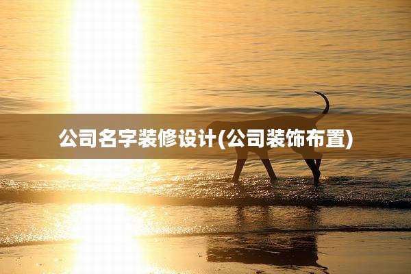 公司名字装修设计(公司装饰布置)