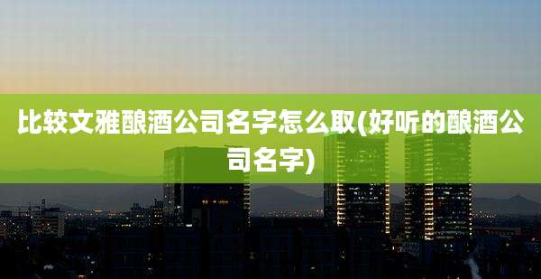 比较文雅酿酒公司名字怎么取(好听的酿酒公司名字)