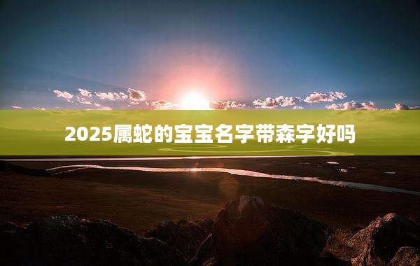 2025属蛇的宝宝名字带森字好吗