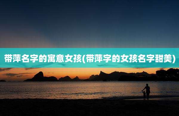 带萍名字的寓意女孩(带萍字的女孩名字甜美)