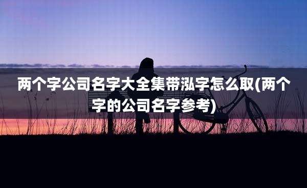 两个字公司名字大全集带泓字怎么取(两个字的公司名字参考)