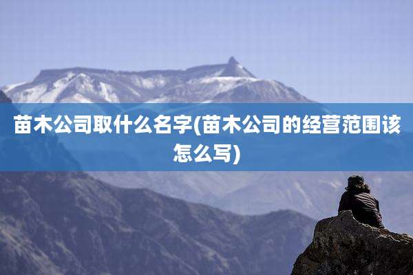 苗木公司取什么名字(苗木公司的经营范围该怎么写)