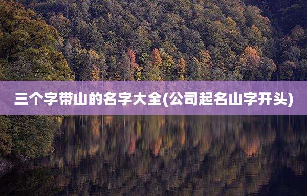 三个字带山的名字大全(公司起名山字开头)