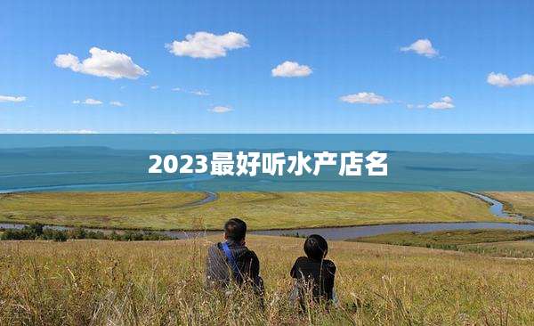 2023最好听水产店名