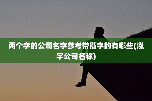 两个字的公司名字参考带泓字的有哪些(泓字公司名称)