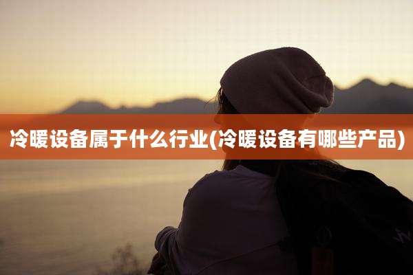 冷暖设备属于什么行业(冷暖设备有哪些产品)