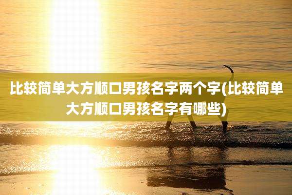 比较简单大方顺口男孩名字两个字(比较简单大方顺口男孩名字有哪些)