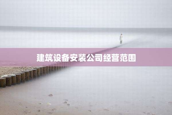 建筑设备安装公司经营范围