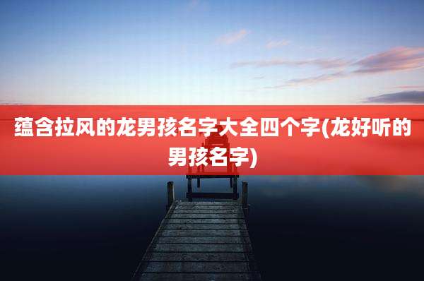蕴含拉风的龙男孩名字大全四个字(龙好听的男孩名字)