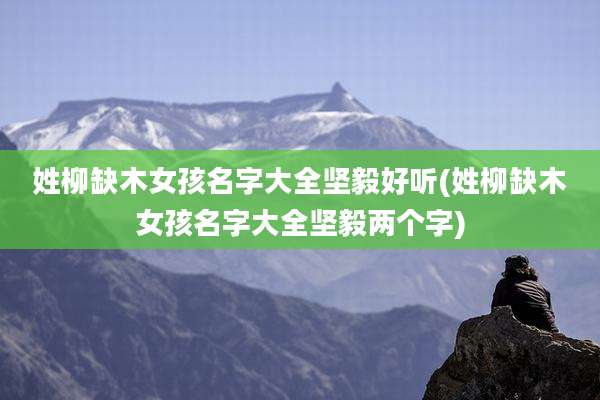 姓柳缺木女孩名字大全坚毅好听(姓柳缺木女孩名字大全坚毅两个字)