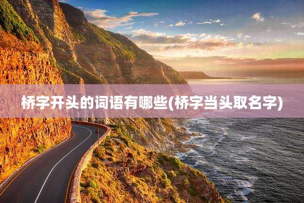 桥字开头的词语有哪些(桥字当头取名字)