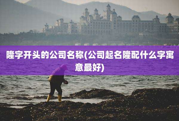 隆字开头的公司名称(公司起名隆配什么字寓意最好)