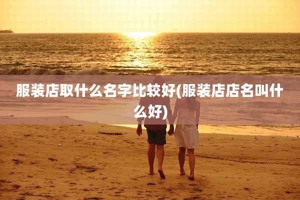 服装店取什么名字比较好(服装店店名叫什么好)