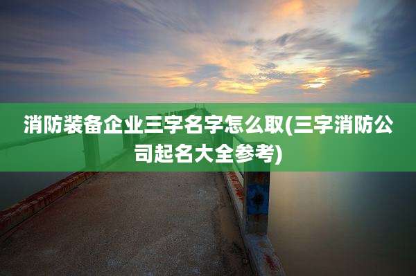 消防装备企业三字名字怎么取(三字消防公司起名大全参考)