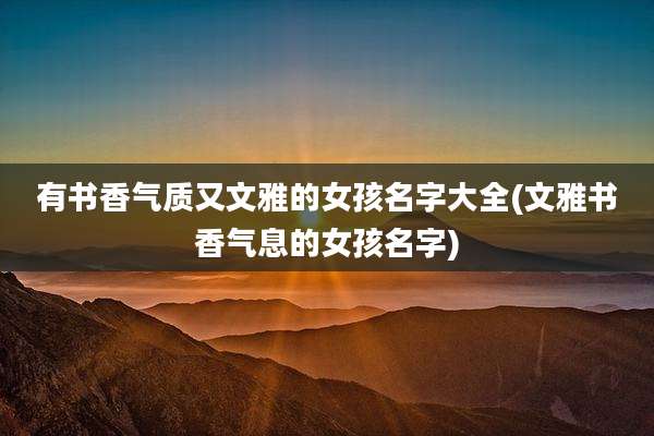 有书香气质又文雅的女孩名字大全(文雅书香气息的女孩名字)