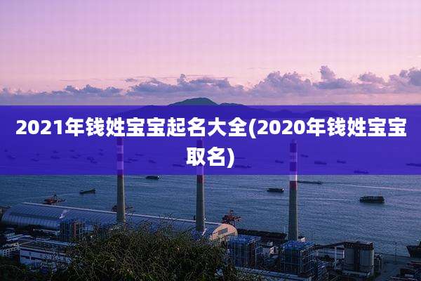 2021年钱姓宝宝起名大全(2020年钱姓宝宝取名)
