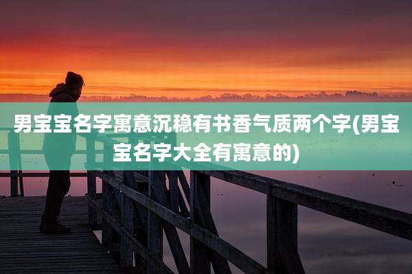 男宝宝名字寓意沉稳有书香气质两个字(男宝宝名字大全有寓意的)