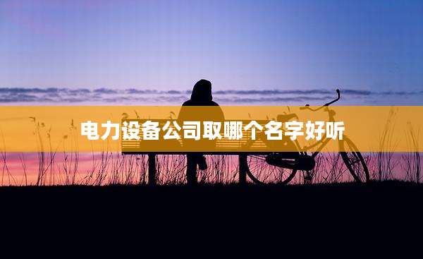 电力设备公司取哪个名字好听