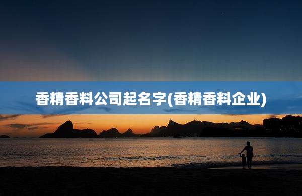 香精香料公司起名字(香精香料企业)