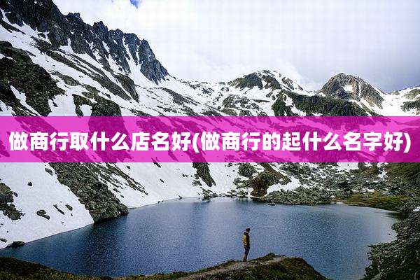 做商行取什么店名好(做商行的起什么名字好)