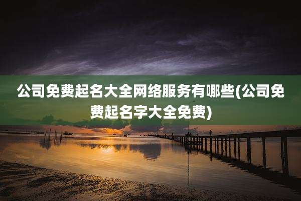 公司免费起名大全网络服务有哪些(公司免费起名字大全免费)