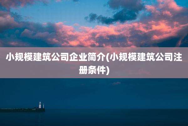 小规模建筑公司企业简介(小规模建筑公司注册条件)