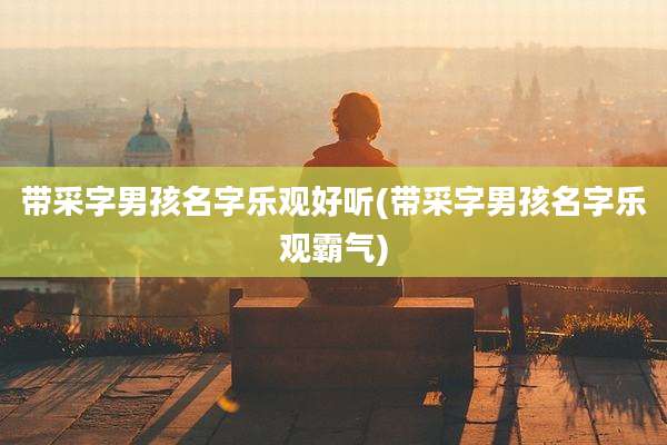 带采字男孩名字乐观好听(带采字男孩名字乐观霸气)