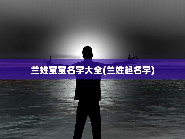兰姓宝宝名字大全(兰姓起名字)