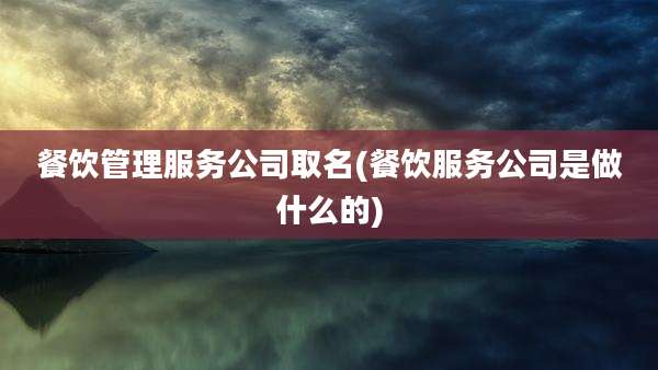 餐饮管理服务公司取名(餐饮服务公司是做什么的)