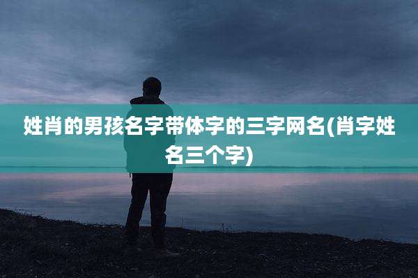 姓肖的男孩名字带体字的三字网名(肖字姓名三个字)