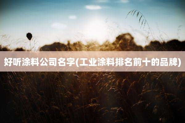 好听涂料公司名字(工业涂料排名前十的品牌)
