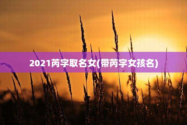 2021芮字取名女(带芮字女孩名)