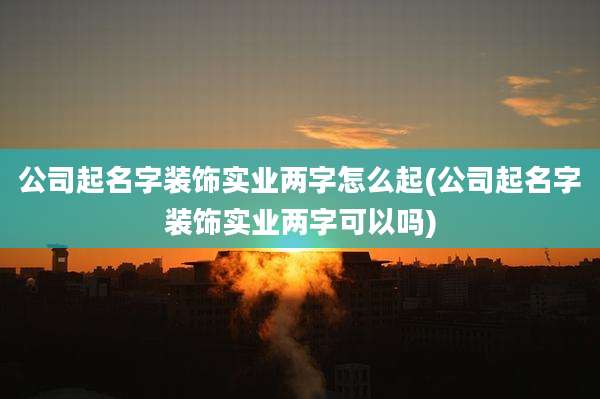 公司起名字装饰实业两字怎么起(公司起名字装饰实业两字可以吗)